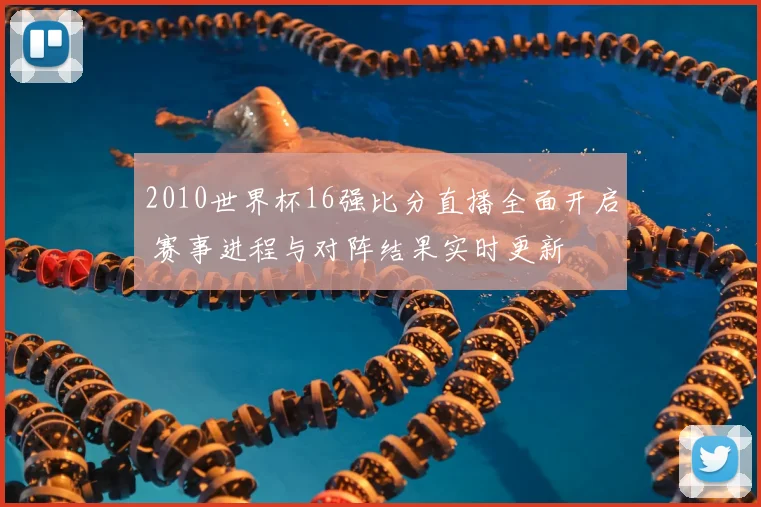 2010世界杯16强比分直播全面开启 赛事进程与对阵结果实时更新