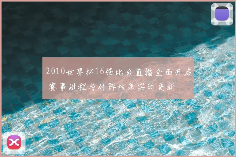 2010世界杯16强比分直播全面开启 赛事进程与对阵结果实时更新
