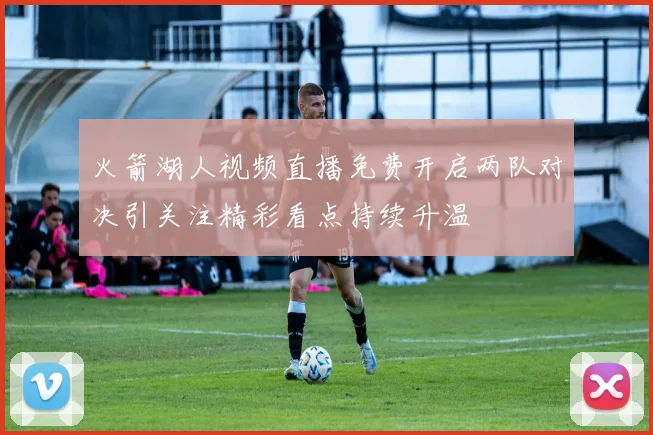火箭湖人视频直播免费开启两队对决引关注精彩看点持续升温