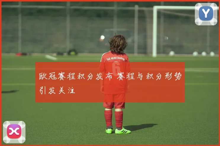 欧冠赛程积分发布 赛程与积分形势引发关注