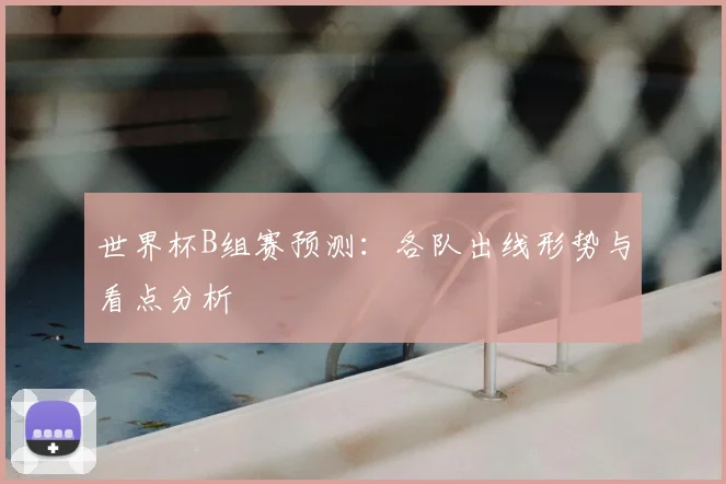 世界杯B组赛预测：各队出线形势与看点分析