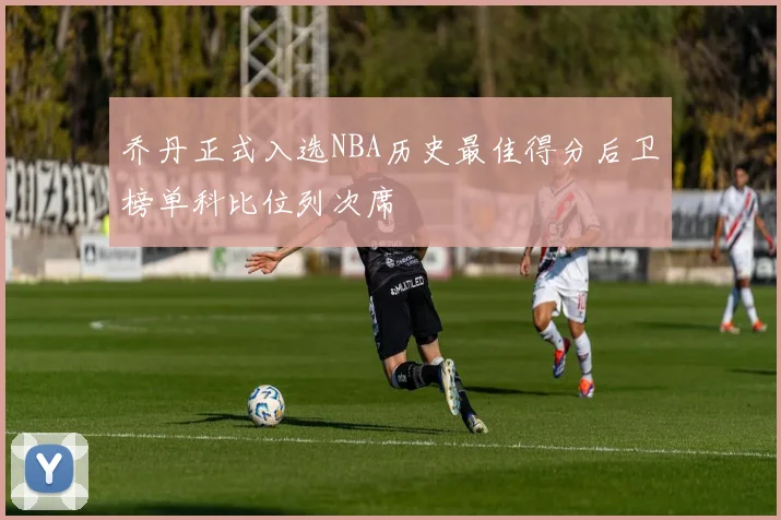 乔丹正式入选NBA历史最佳得分后卫榜单科比位列次席