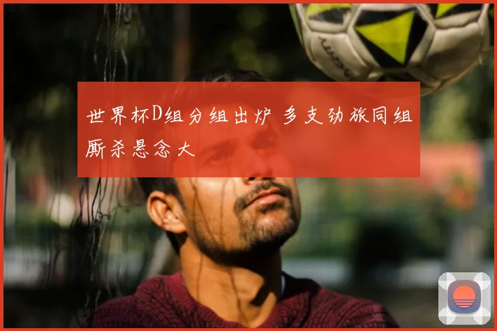世界杯D组分组出炉 多支劲旅同组厮杀悬念大