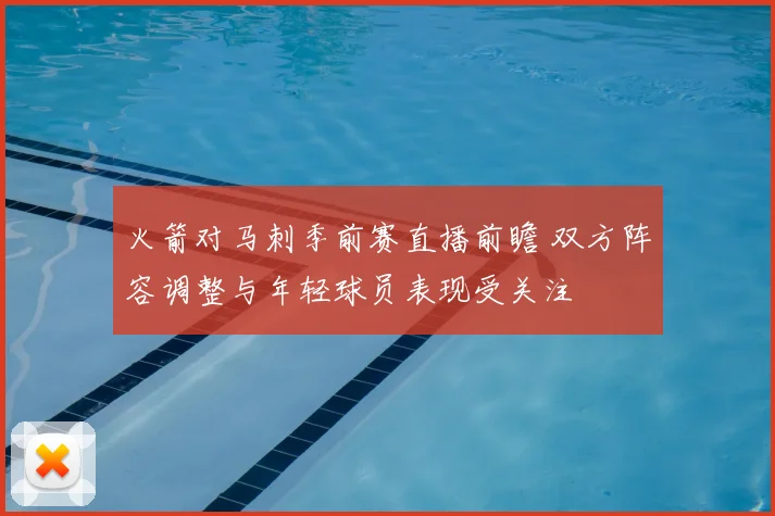 火箭对马刺季前赛直播前瞻 双方阵容调整与年轻球员表现受关注