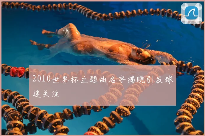 2010世界杯主题曲名字揭晓引发球迷关注