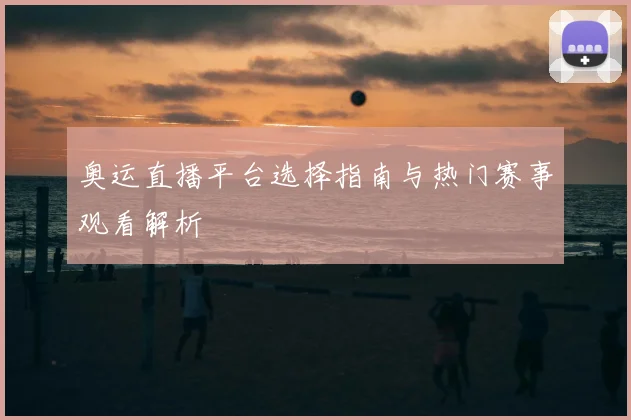 奥运直播平台选择指南与热门赛事观看解析