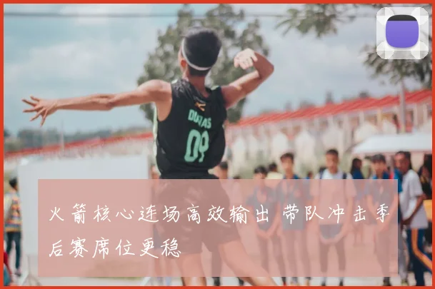 火箭核心连场高效输出 带队冲击季后赛席位更稳