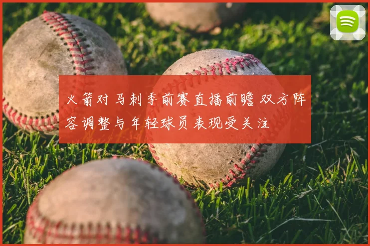 火箭对马刺季前赛直播前瞻 双方阵容调整与年轻球员表现受关注