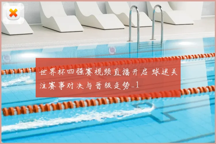 世界杯四强赛视频直播开启 球迷关注赛事对决与晋级走势_1