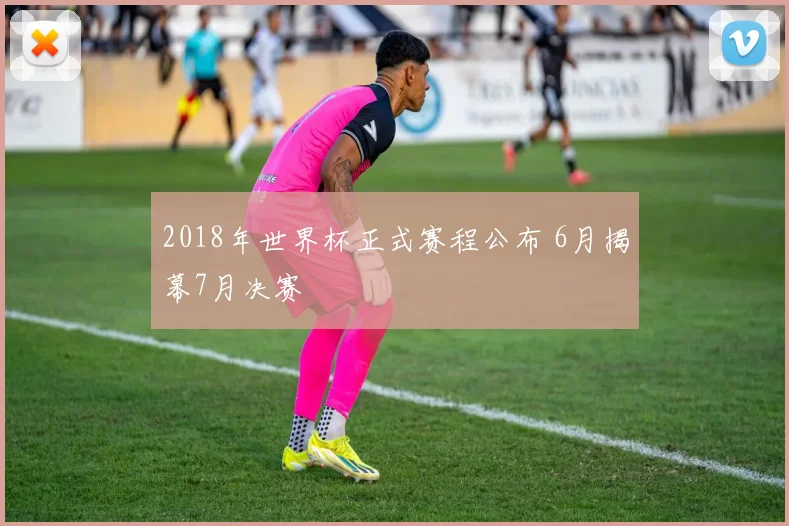2018年世界杯正式赛程公布 6月揭幕7月决赛