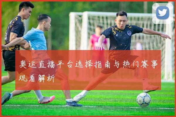 奥运直播平台选择指南与热门赛事观看解析