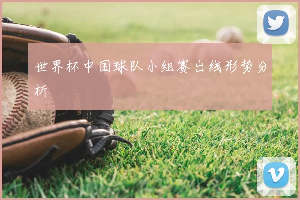 世界杯中国球队小组赛出线形势分析
