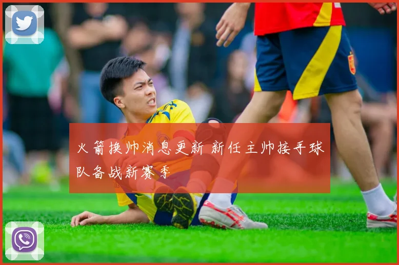 火箭换帅消息更新 新任主帅接手球队备战新赛季