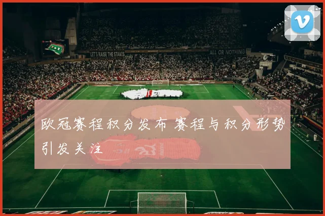 欧冠赛程积分发布 赛程与积分形势引发关注