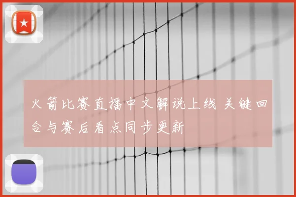 火箭比赛直播中文解说上线 关键回合与赛后看点同步更新
