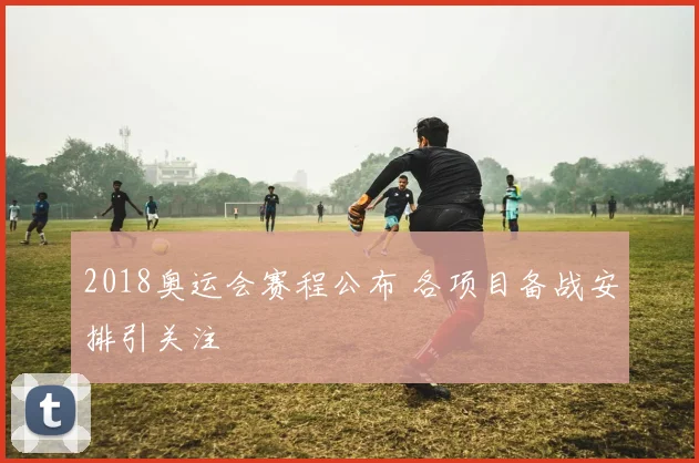 2018奥运会赛程公布 各项目备战安排引关注