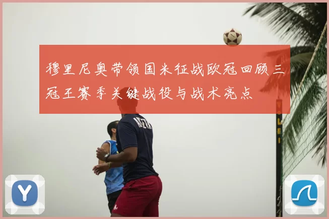 穆里尼奥带领国米征战欧冠回顾三冠王赛季关键战役与战术亮点