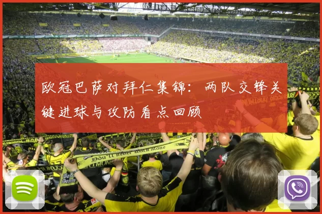 欧冠巴萨对拜仁集锦:两队交锋关键进球与攻防看点回顾