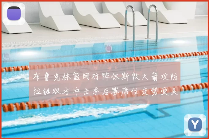 布鲁克林篮网对阵休斯敦火箭攻防拉锯双方冲击季后赛席位走势受关注