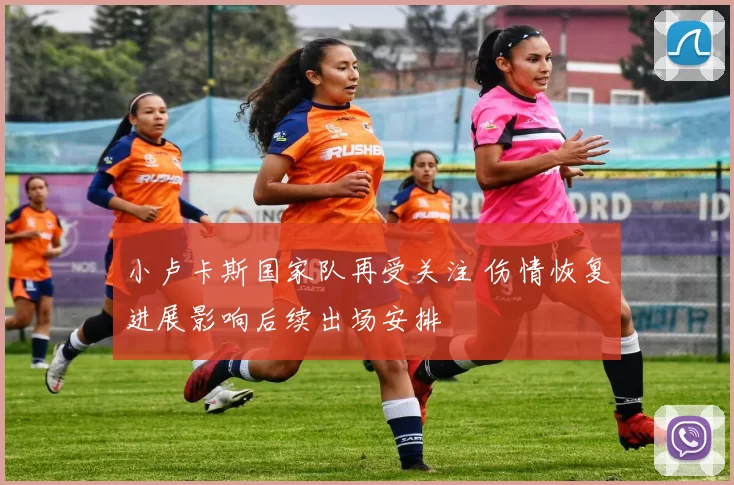 小卢卡斯国家队再受关注 伤情恢复进展影响后续出场安排