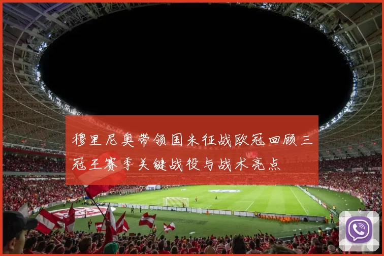 穆里尼奥带领国米征战欧冠回顾三冠王赛季关键战役与战术亮点