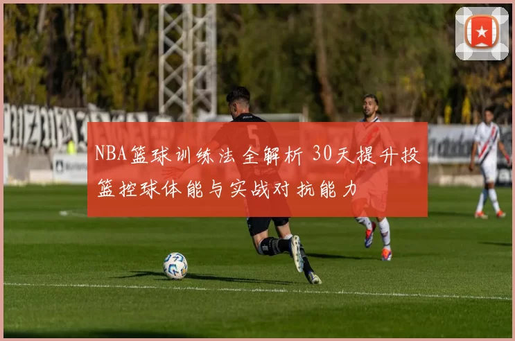 NBA篮球训练法全解析 30天提升投篮控球体能与实战对抗能力