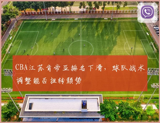 CBA江苏肯帝亚排名下滑,球队战术调整能否扭转颓势