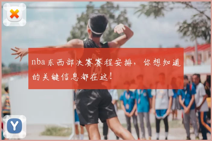 nba东西部决赛赛程安排，你想知道的关键信息都在这！