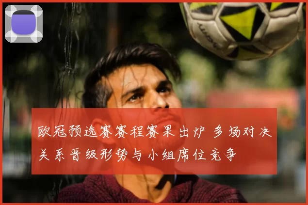 欧冠预选赛赛程赛果出炉 多场对决关系晋级形势与小组席位竞争