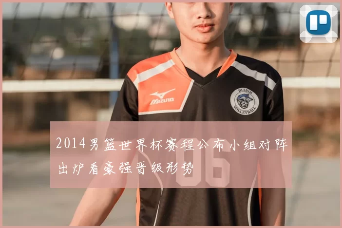 2014男篮世界杯赛程公布小组对阵出炉看豪强晋级形势