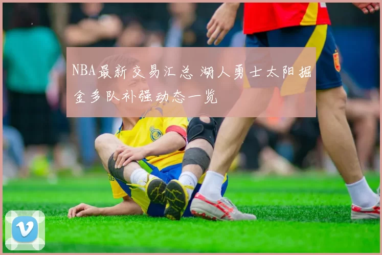 NBA最新交易汇总 湖人勇士太阳掘金多队补强动态一览