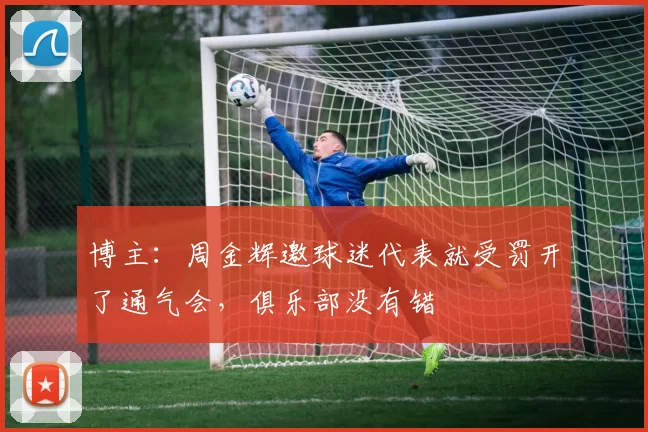 博主：周金辉邀球迷代表就受罚开了通气会，俱乐部没有错