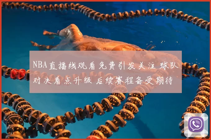 NBA直播线观看免费引发关注 球队对决看点升级 后续赛程备受期待