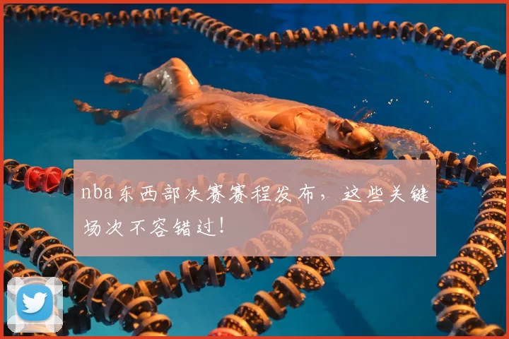 nba东西部决赛赛程发布，这些关键场次不容错过！