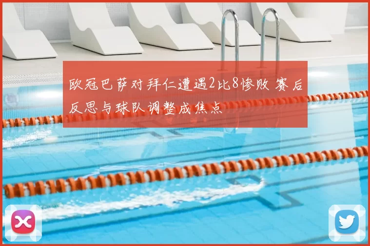 欧冠巴萨对拜仁遭遇2比8惨败 赛后反思与球队调整成焦点