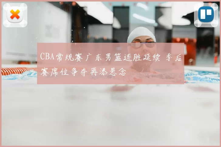 CBA常规赛广东男篮连胜延续 季后赛席位争夺再添悬念