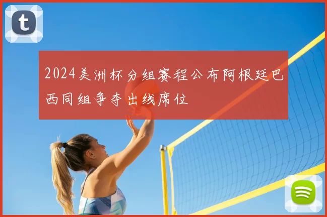 2024美洲杯分组赛程公布阿根廷巴西同组争夺出线席位