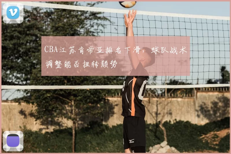CBA江苏肯帝亚排名下滑，球队战术调整能否扭转颓势