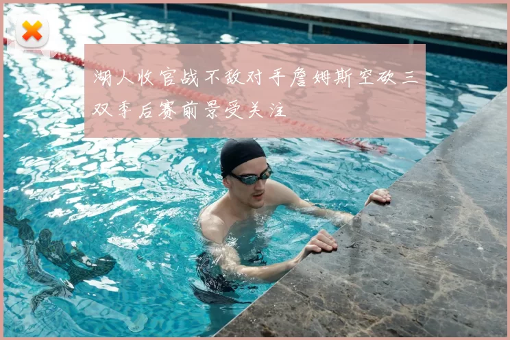 湖人收官战不敌对手詹姆斯空砍三双季后赛前景受关注