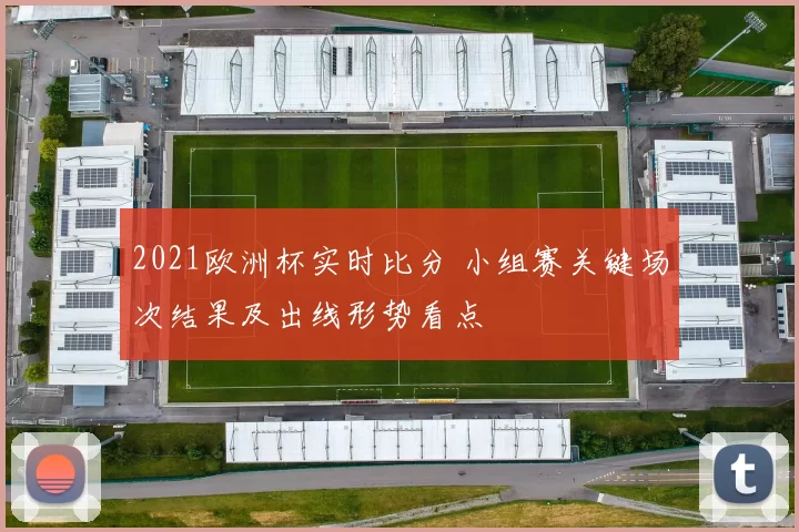 2021欧洲杯实时比分 小组赛关键场次结果及出线形势看点