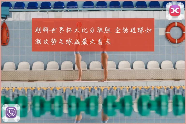 朝鲜世界杯大比分取胜 全场进球如潮攻势足球成最大看点