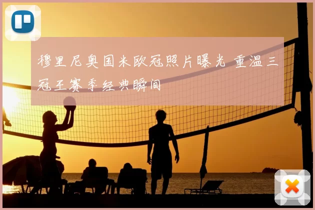 穆里尼奥国米欧冠照片曝光 重温三冠王赛季经典瞬间