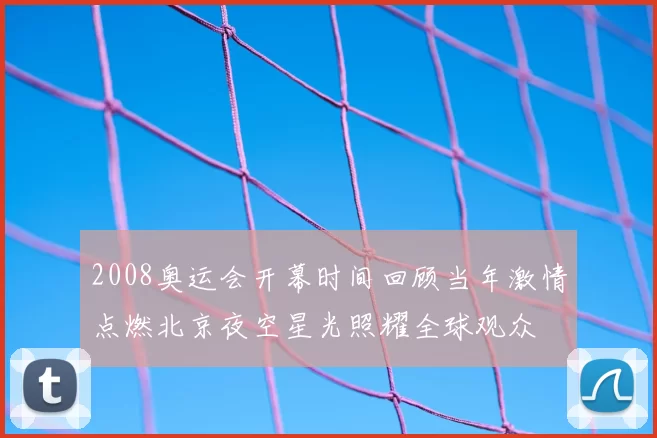 2008奥运会开幕时间回顾当年激情点燃北京夜空星光照耀全球观众