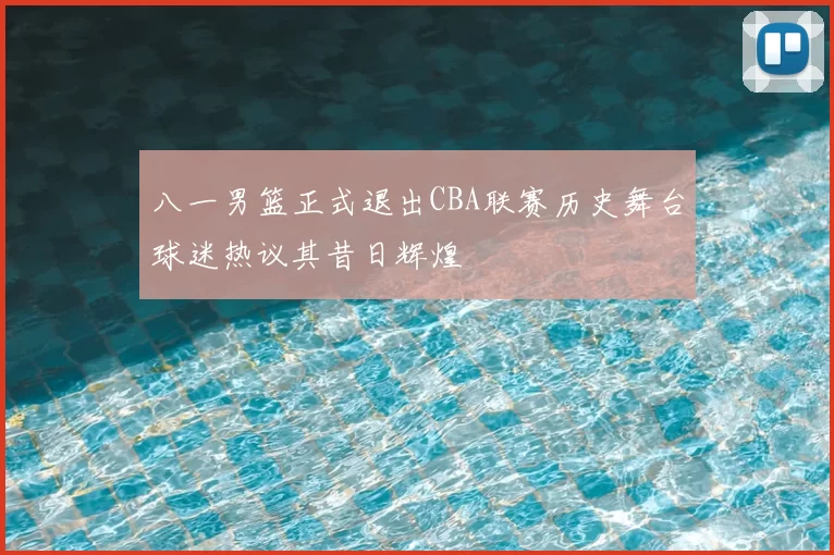 八一男篮正式退出CBA联赛历史舞台球迷热议其昔日辉煌