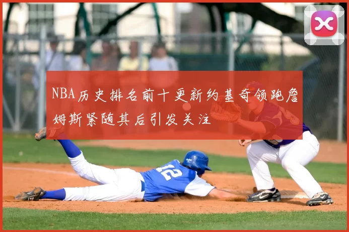 NBA历史排名前十更新约基奇领跑詹姆斯紧随其后引发关注