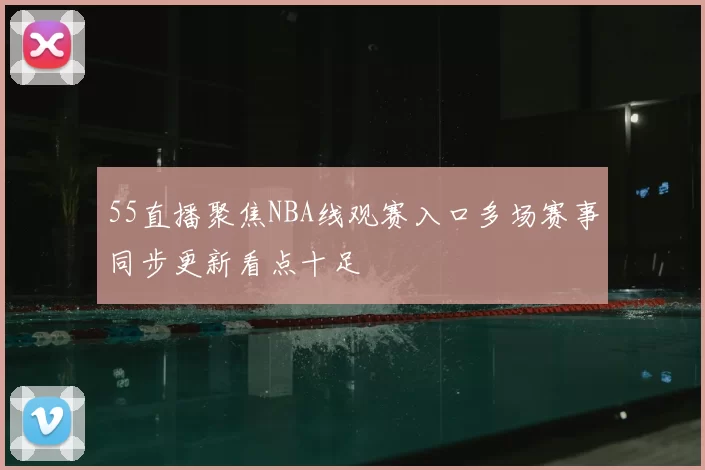 55直播聚焦NBA线观赛入口多场赛事同步更新看点十足