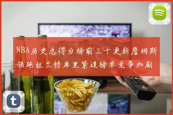NBA历史总得分榜前三十更新詹姆斯领跑杜兰特库里紧追榜单竞争加剧