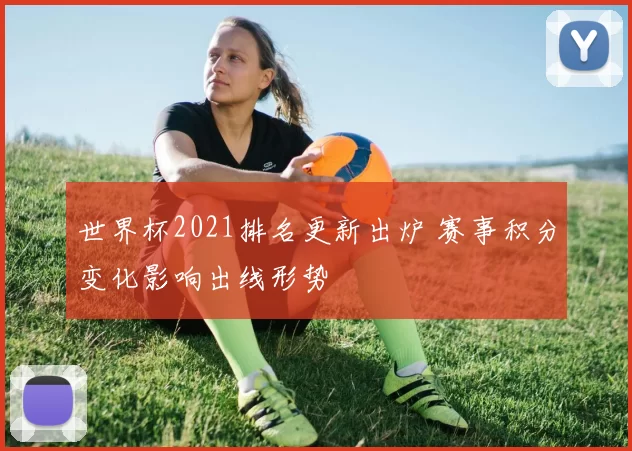 世界杯2021排名更新出炉 赛事积分变化影响出线形势