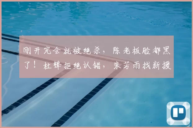 刚开完会就被绝杀，陈老板脸都黑了！杜锋拒绝认错，朱芳雨找新援
