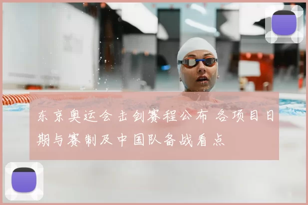 东京奥运会击剑赛程公布 各项目日期与赛制及中国队备战看点